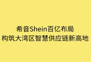 希音百亿布局：构筑大湾区智慧供应链新高地