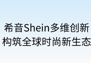 希音多维创新构筑全球时尚新生态