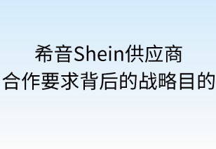希音供应商合作要求背后的战略目的