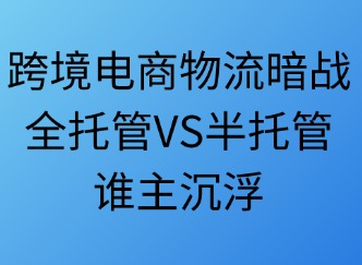跨境电商物流：全托管VS半托管，谁主沉浮