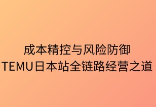 成本精控与风险智御：TEMU日本站全链路经营之道