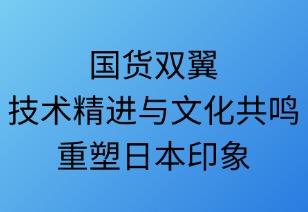 国货双翼：技术精进与文化共鸣重塑日本印象