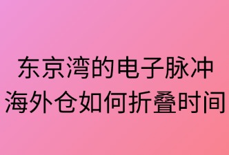 东京湾的电子脉冲：海外仓如何折叠时间