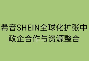希音SHEIN全球化扩张中的政企合作与资源整合