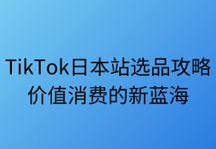 TikTok日本站选品全攻略：价值消费新蓝海