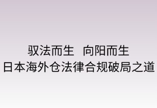 驭法而行，向阳而生：日本海外仓法律合规破局之道