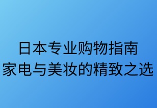 日本专业购物指南：家电与美妆的精致之选