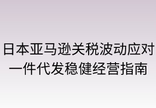 日本亚马逊关税波动应对：一件代发稳健经营指南