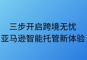 三步开启跨境无忧：亚马逊智能托管新体验