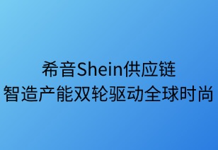 希音供应链：智造产能双轮驱动全球时尚