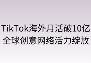 TikTok海外月活破10亿，全球创意网络活力绽放