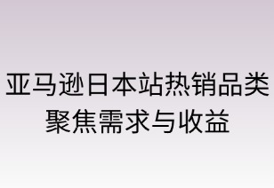亚马逊日本站热销品类指南：聚焦需求与收益