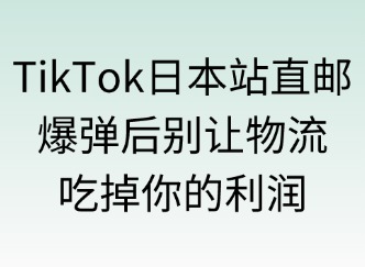 TikTok日本站直邮模式：爆单后别让物流吃掉你的利润！