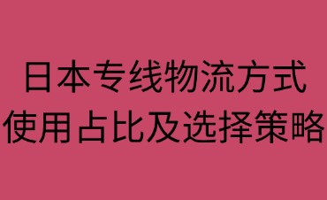 日本专线物流方式使用占比及选择策略·