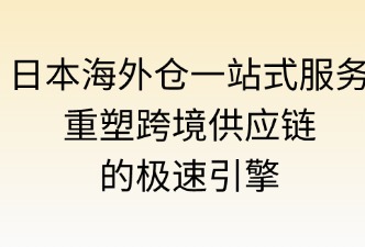 日本海外仓一站式服务：重塑跨境供应链的极速引擎