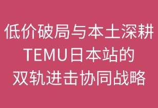 低价破局与本土深耕：TEMU日本站的双轨进击战略