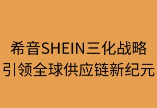希音三化战略引领全球供应链新纪元