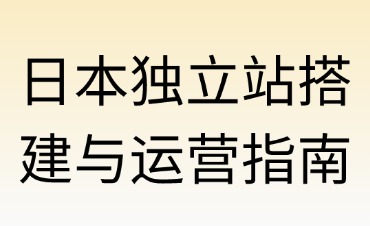 日本独立站搭建与运营全指南（纯干货版）