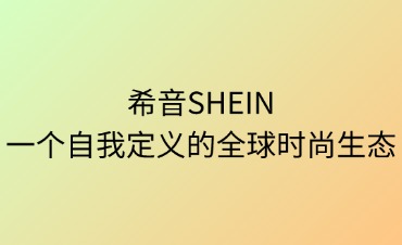 希音（SHEIN）：一个自我定义的全球时尚生态