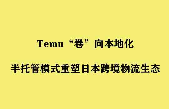 Temu“卷”向本地化：半托管模式重塑日本跨境物流生态