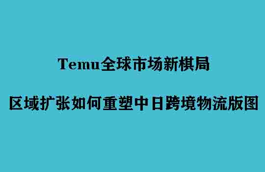 Temu全球市场新棋局：区域扩张如何重塑中日跨境物流版图